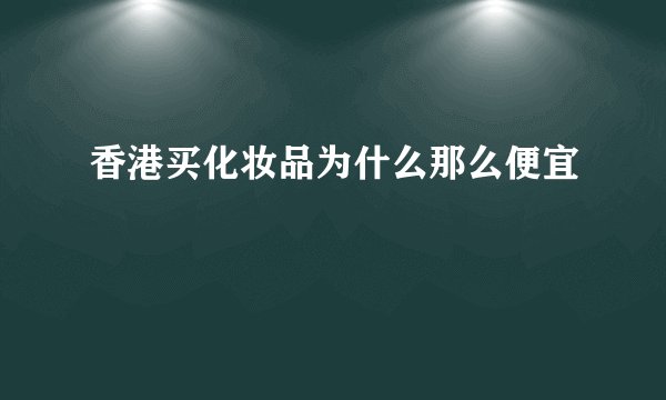 香港买化妆品为什么那么便宜