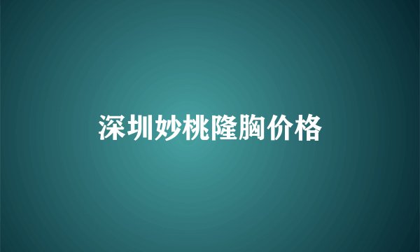 深圳妙桃隆胸价格