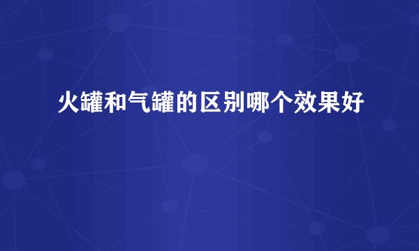 火罐和气罐的区别哪个效果好