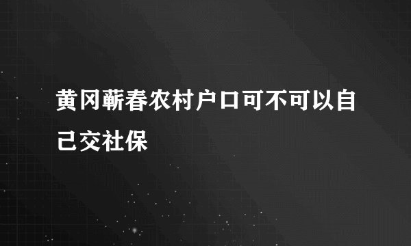 黄冈蕲春农村户口可不可以自己交社保