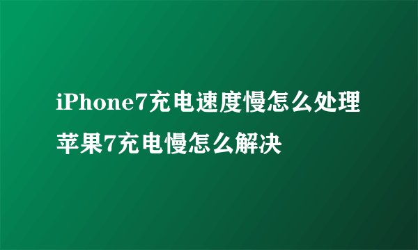 iPhone7充电速度慢怎么处理 苹果7充电慢怎么解决