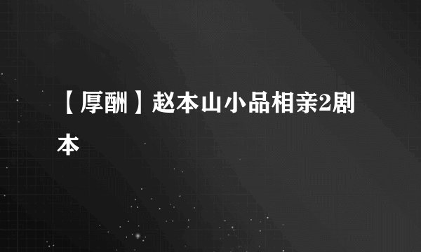 【厚酬】赵本山小品相亲2剧本