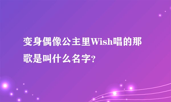 变身偶像公主里Wish唱的那歌是叫什么名字？
