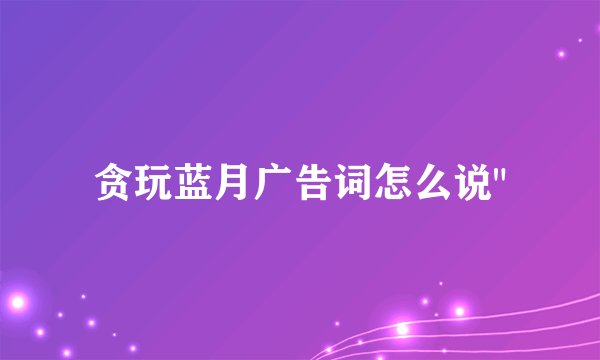 贪玩蓝月广告词怎么说