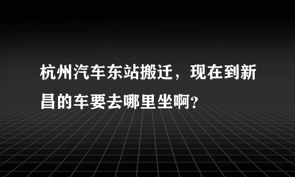 杭州汽车东站搬迁，现在到新昌的车要去哪里坐啊？