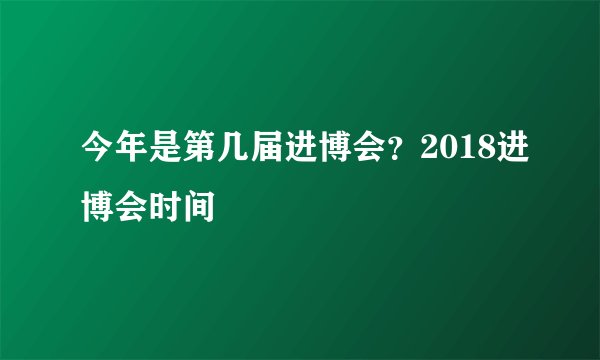 今年是第几届进博会？2018进博会时间