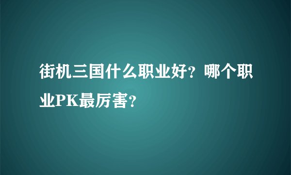 街机三国什么职业好？哪个职业PK最厉害？
