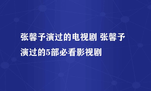 张馨予演过的电视剧 张馨予演过的5部必看影视剧