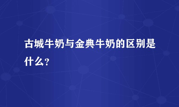 古城牛奶与金典牛奶的区别是什么？