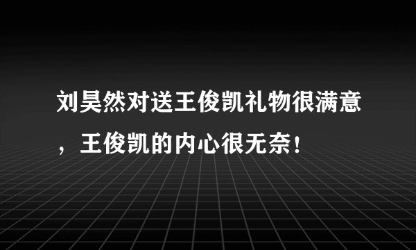 刘昊然对送王俊凯礼物很满意，王俊凯的内心很无奈！