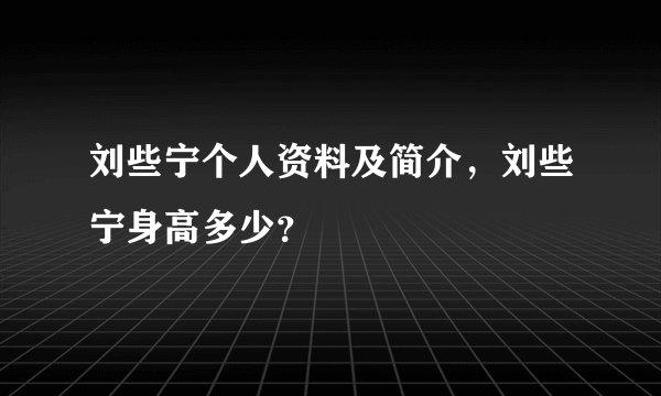 刘些宁个人资料及简介，刘些宁身高多少？