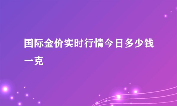 国际金价实时行情今日多少钱一克