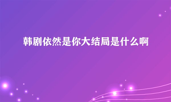 韩剧依然是你大结局是什么啊