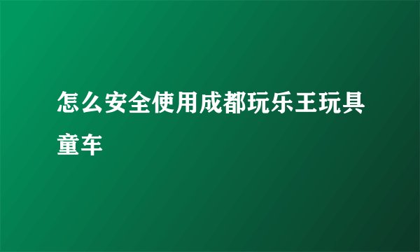 怎么安全使用成都玩乐王玩具童车