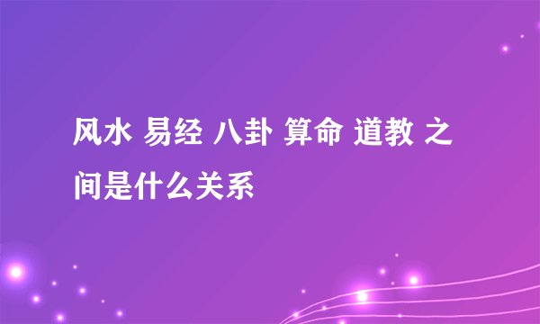 风水 易经 八卦 算命 道教 之间是什么关系