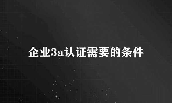 企业3a认证需要的条件