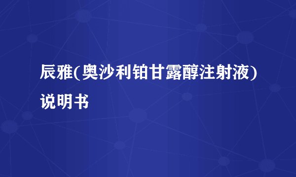 辰雅(奥沙利铂甘露醇注射液)说明书