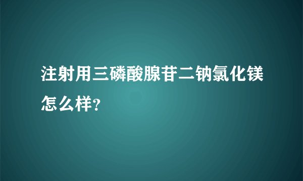 注射用三磷酸腺苷二钠氯化镁怎么样？
