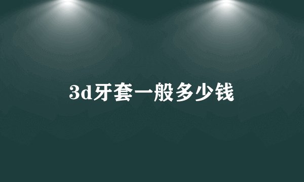 3d牙套一般多少钱