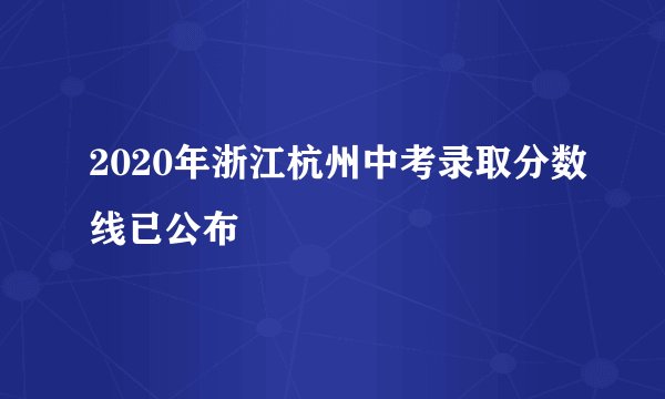 2020年浙江杭州中考录取分数线已公布