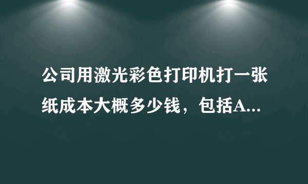 公司用激光彩色打印机打一张纸成本大概多少钱,包括A3,A4