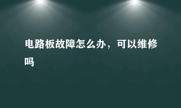 电路板故障怎么办，可以维修吗