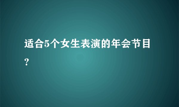 适合5个女生表演的年会节目?
