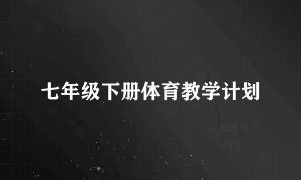 七年级下册体育教学计划
