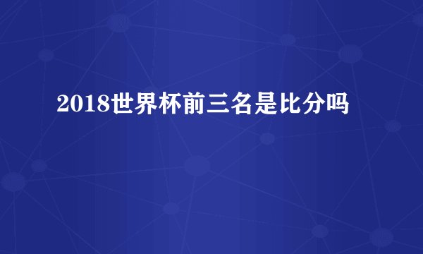 2018世界杯前三名是比分吗