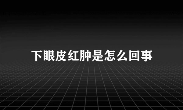 下眼皮红肿是怎么回事