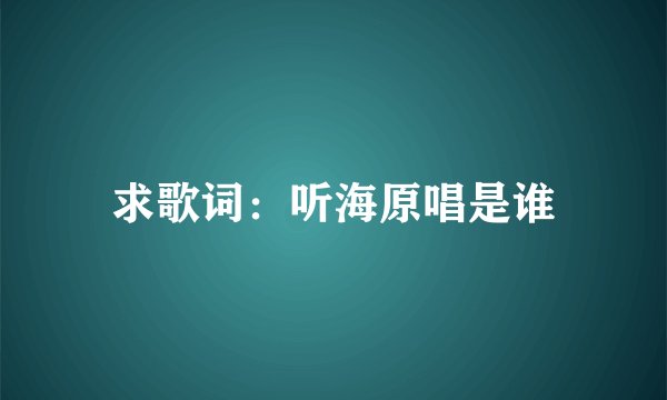 求歌词:听海原唱是谁