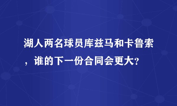 湖人两名球员库兹马和卡鲁索，谁的下一份合同会更大？