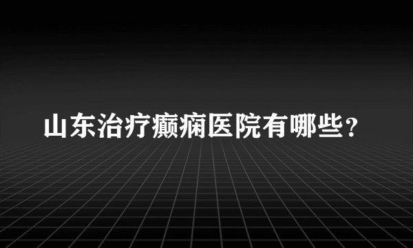 山东治疗癫痫医院有哪些？