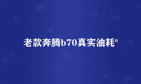 老款奔腾b70真实油耗