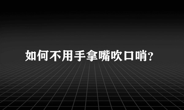 如何不用手拿嘴吹口哨?