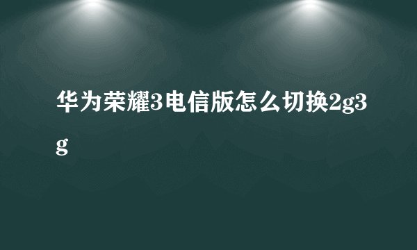 华为荣耀3电信版怎么切换2g3g