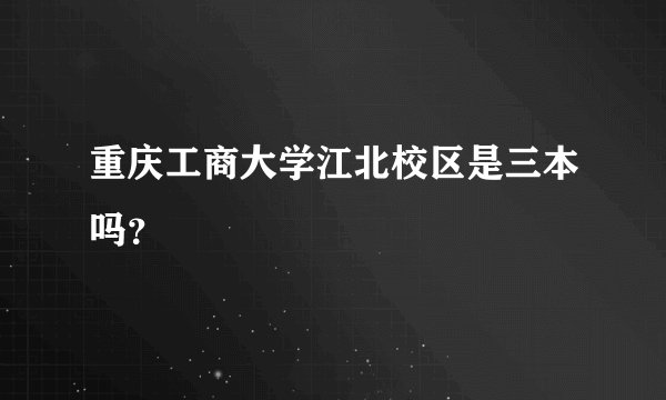 重庆工商大学江北校区是三本吗？