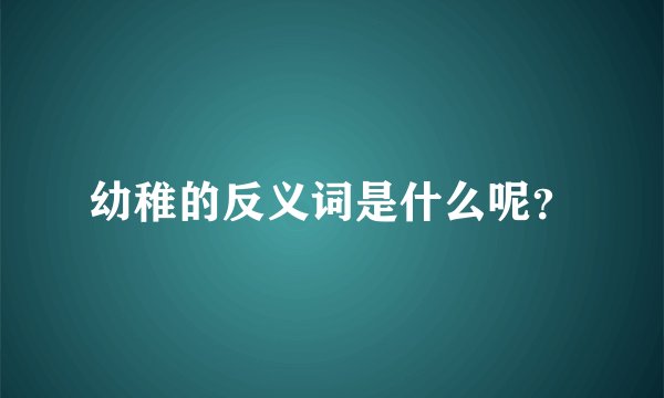 幼稚的反义词是什么呢？