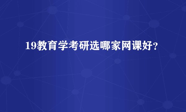 19教育学考研选哪家网课好？