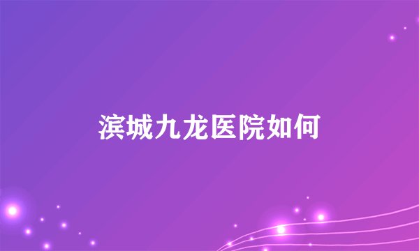 滨城九龙医院如何