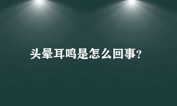头晕耳鸣是怎么回事?