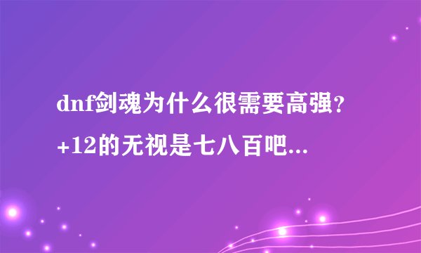 dnf剑魂为什么很需要高强?+12的无视是七八百吧 面板都加不了一千 何必费那么大力气捏?还不如一