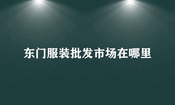 东门服装批发市场在哪里