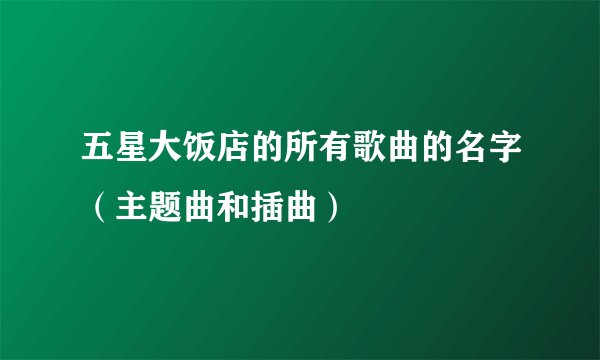 五星大饭店的所有歌曲的名字（主题曲和插曲）