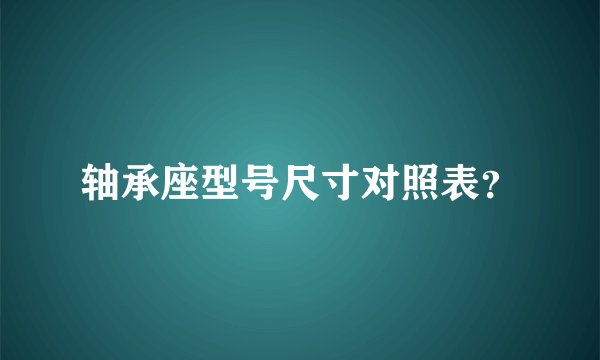 轴承座型号尺寸对照表？