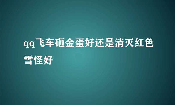 qq飞车砸金蛋好还是消灭红色雪怪好