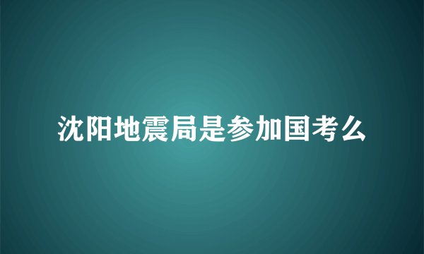 沈阳地震局是参加国考么