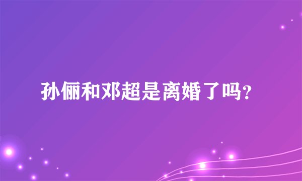 孙俪和邓超是离婚了吗？