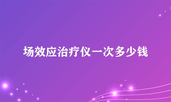 场效应治疗仪一次多少钱