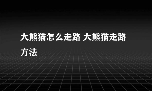 大熊猫怎么走路 大熊猫走路方法
